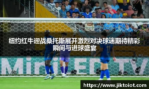 纽约红牛迎战桑托斯展开激烈对决球迷期待精彩瞬间与进球盛宴