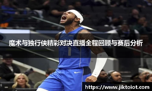 金年会魔术与独行侠精彩对决直播全程回顾与赛后分析