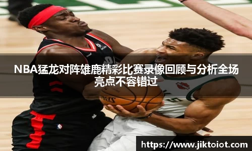 金年会NBA猛龙对阵雄鹿精彩比赛录像回顾与分析全场亮点不容错过