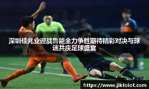 金年会深圳佳兆业迎战鲁能全力争胜期待精彩对决与球迷共庆足球盛宴